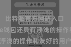 比特派官方网站入口 Bitpie钱包还具有浮浅的操作和友好的用户界面