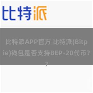 比特派APP官方 比特派(Bitpie)钱包是否支持BEP-20代币？