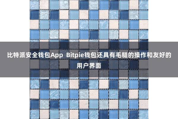   比特派安全钱包App  Bitpie钱包还具有毛糙的操作和友好的用户界面