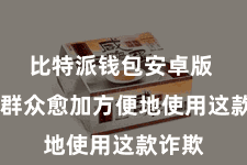 比特派钱包安卓版 匡助群众愈加方便地使用这款诈欺