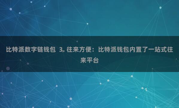 比特派数字链钱包  3. 往来方便：比特派钱包内置了一站式往来平台